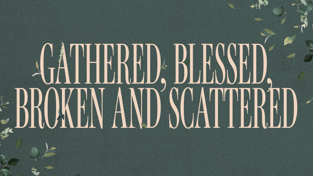 Gathered, Blessed. Broken and Scattered